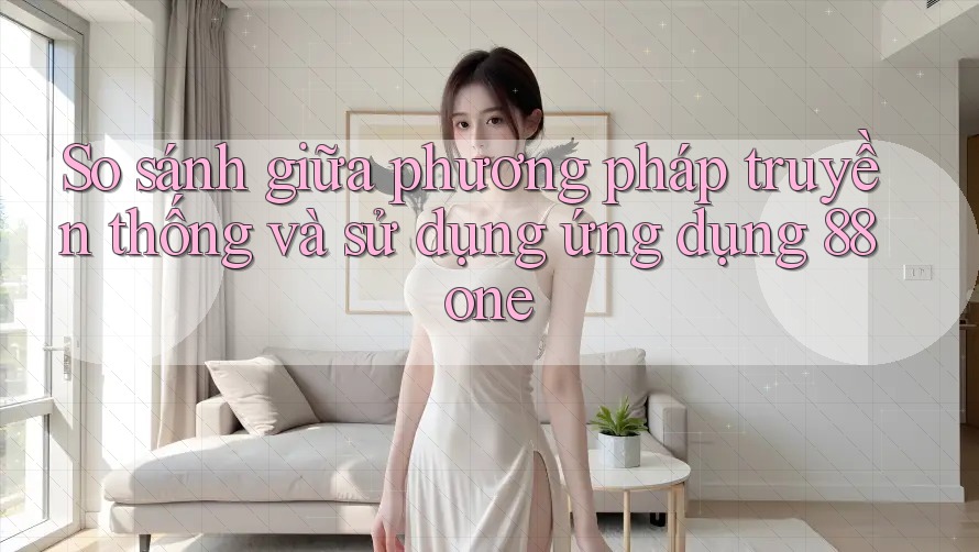 So sánh giữa phương pháp truyền thống và sử dụng ứng dụng 88one So sánh giữa phương pháp truyền thống và sử dụng ứng dụng 88one