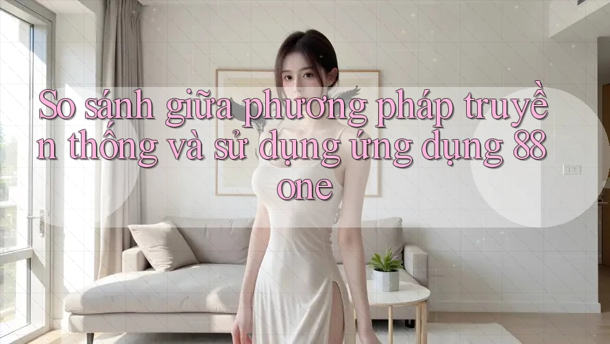 So sánh giữa phương pháp truyền thống và sử dụng ứng dụng 88one So sánh giữa phương pháp truyền thống và sử dụng ứng dụng 88one