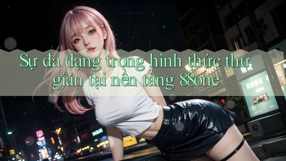 Sự đa dạng trong hình thức thư giãn tại nền tảng 88one Sự đa dạng trong hình thức thư giãn tại nền tảng 88one