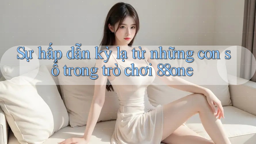 Sự hấp dẫn kỳ lạ từ những con số trong trò chơi 88one