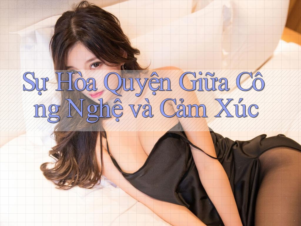 Sự Hòa Quyện Giữa Công Nghệ và Cảm Xúc Sự Hòa Quyện Giữa Công Nghệ và Cảm Xúc