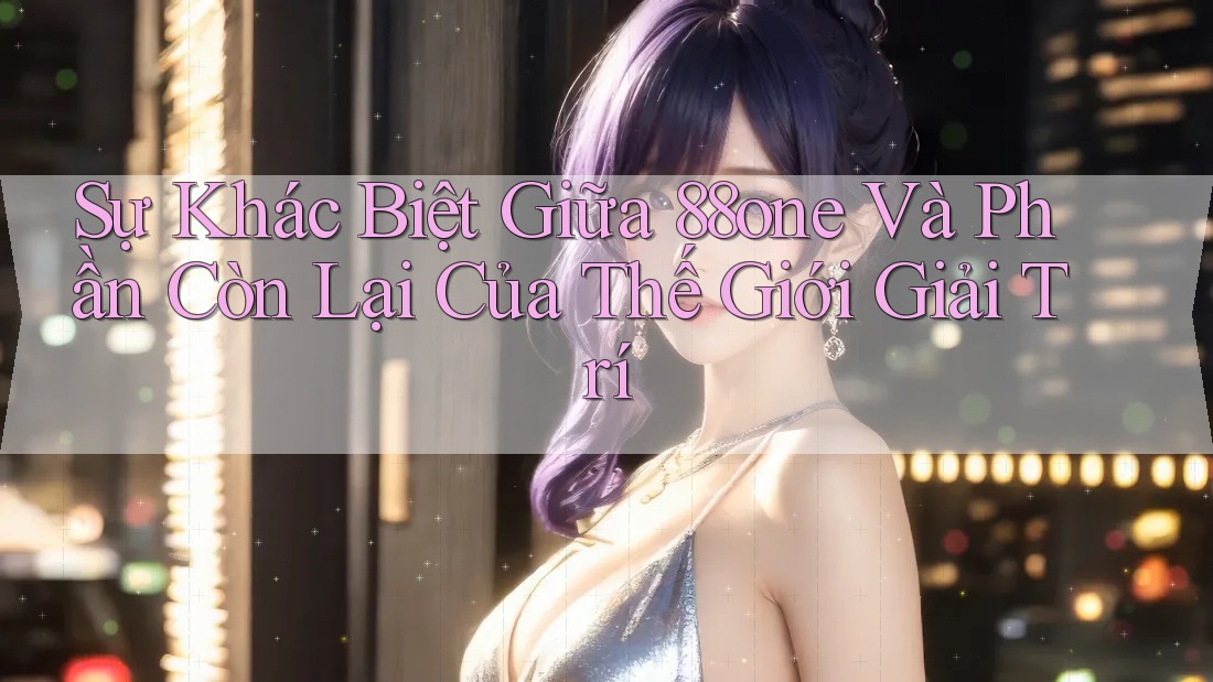 Sự Khác Biệt Giữa 88one Và Phần Còn Lại Của Thế Giới Giải Trí Sự Khác Biệt Giữa 88one Và Phần Còn Lại Của Thế Giới Giải Trí