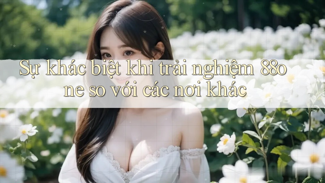 Sự khác biệt khi trải nghiệm 88one so với các nơi khác