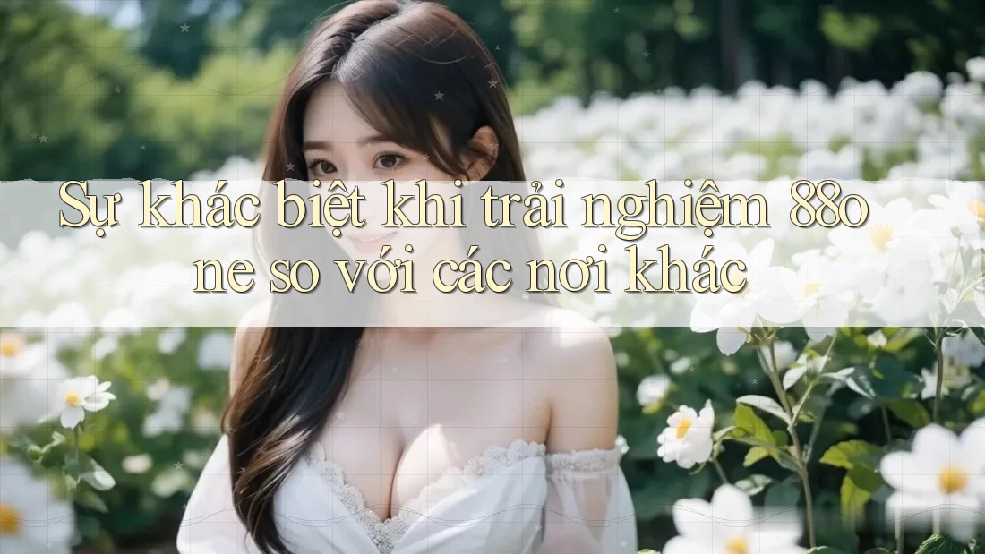 Sự khác biệt khi trải nghiệm 88one so với các nơi khác Sự khác biệt khi trải nghiệm 88one so với các nơi khác