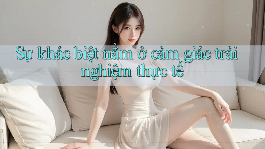 Sự khác biệt nằm ở cảm giác trải nghiệm thực tế Sự khác biệt nằm ở cảm giác trải nghiệm thực tế