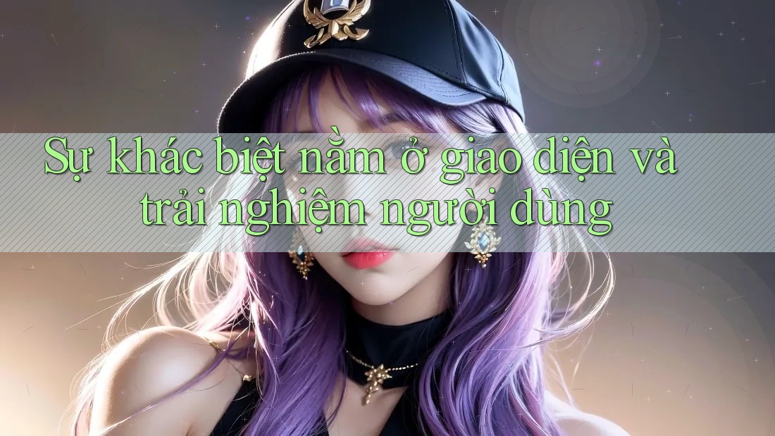 Sự khác biệt nằm ở giao diện và trải nghiệm người dùng Sự khác biệt nằm ở giao diện và trải nghiệm người dùng