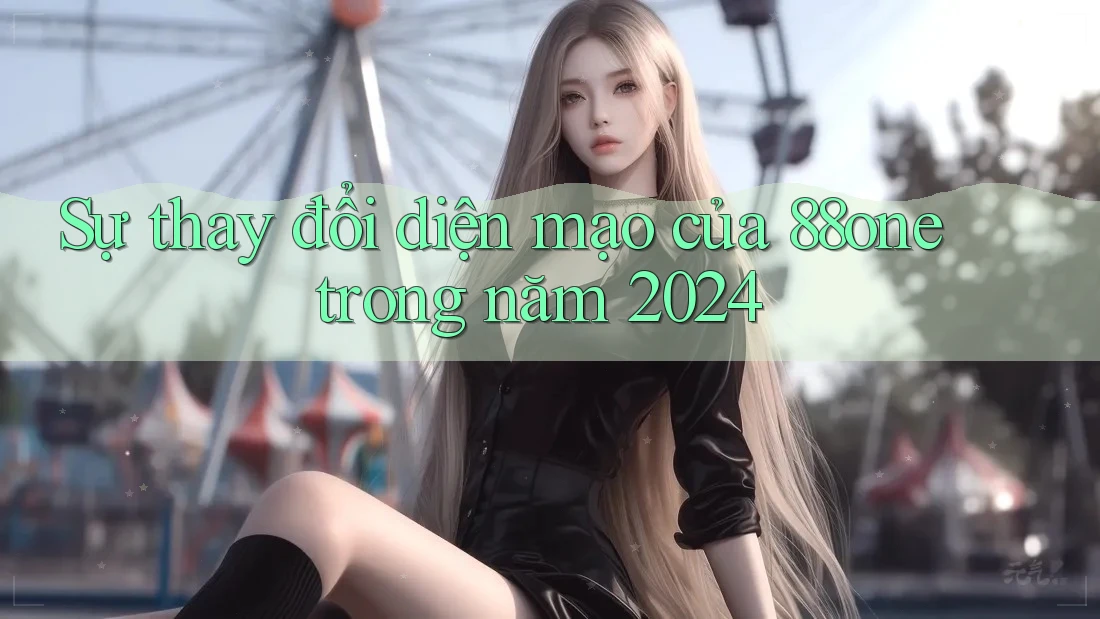 Sự thay đổi diện mạo của 88one trong năm 2024 Sự thay đổi diện mạo của 88one trong năm 2024