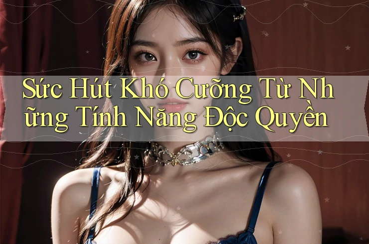Sức Hút Khó Cưỡng Từ Những Tính Năng Độc Quyền Sức Hút Khó Cưỡng Từ Những Tính Năng Độc Quyền