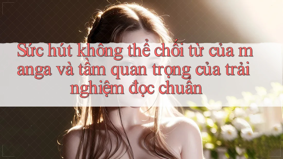 Sức hút không thể chối từ của manga và tầm quan trọng của trải nghiệm đọc chuẩn