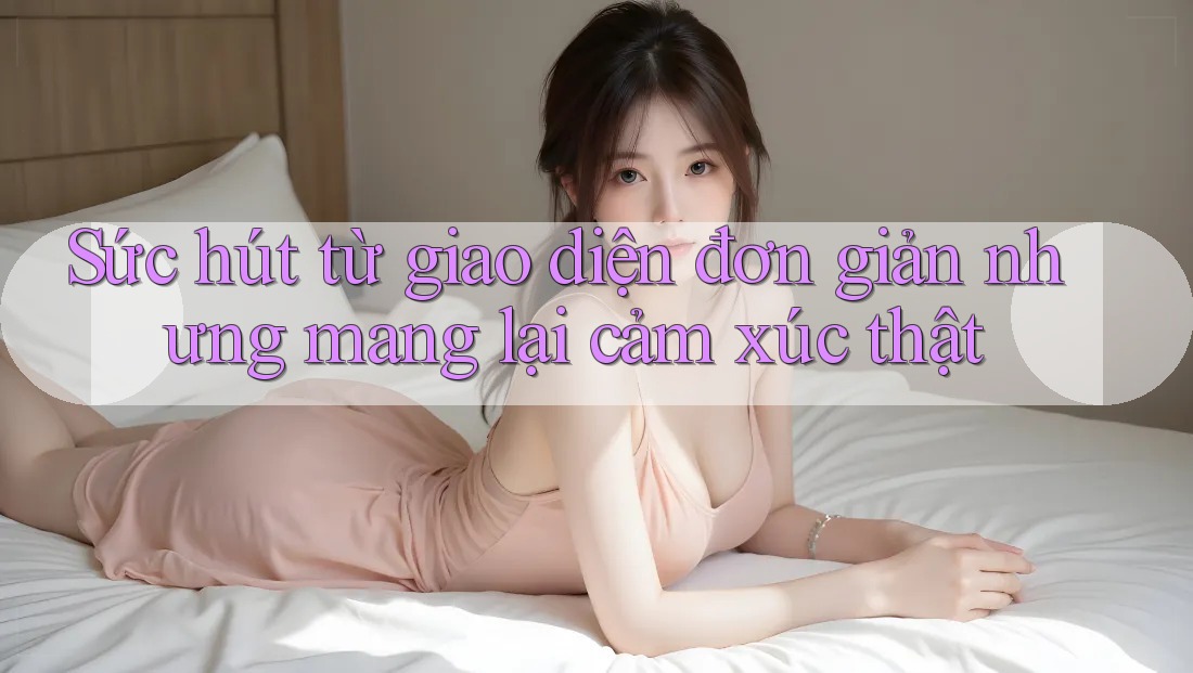 Sức hút từ giao diện đơn giản nhưng mang lại cảm xúc thật Sức hút từ giao diện đơn giản nhưng mang lại cảm xúc thật