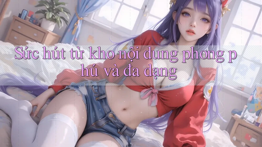 Sức hút từ kho nội dung phong phú và đa dạng