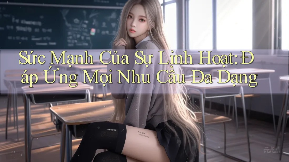 Sức Mạnh Của Sự Linh Hoạt: Đáp Ứng Mọi Nhu Cầu Đa Dạng