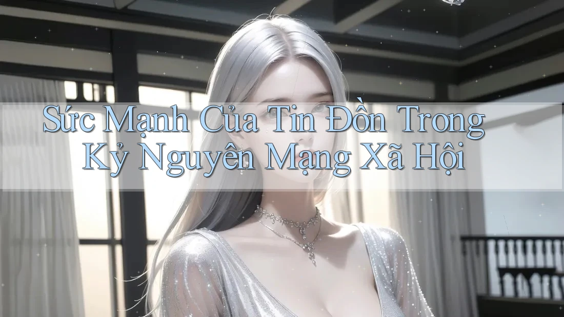 Sức Mạnh Của Tin Đồn Trong Kỷ Nguyên Mạng Xã Hội