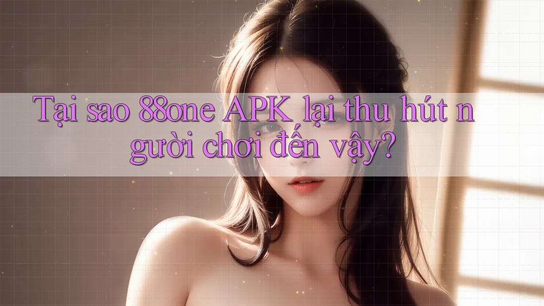 Tại sao 88one APK lại thu hút người chơi đến vậy?