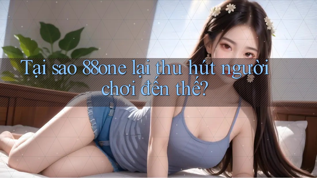 Tại sao 88one lại thu hút người chơi đến thế? Tại sao 88one lại thu hút người chơi đến thế?