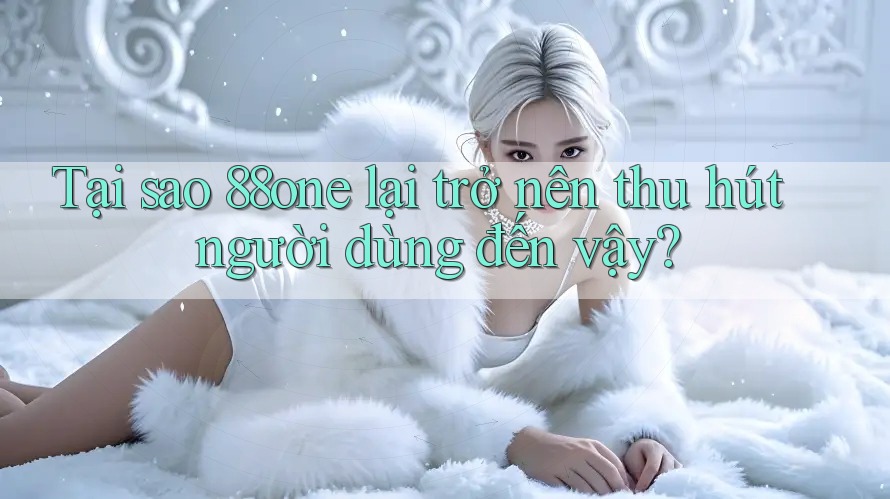 Tại sao 88one lại trở nên thu hút người dùng đến vậy?