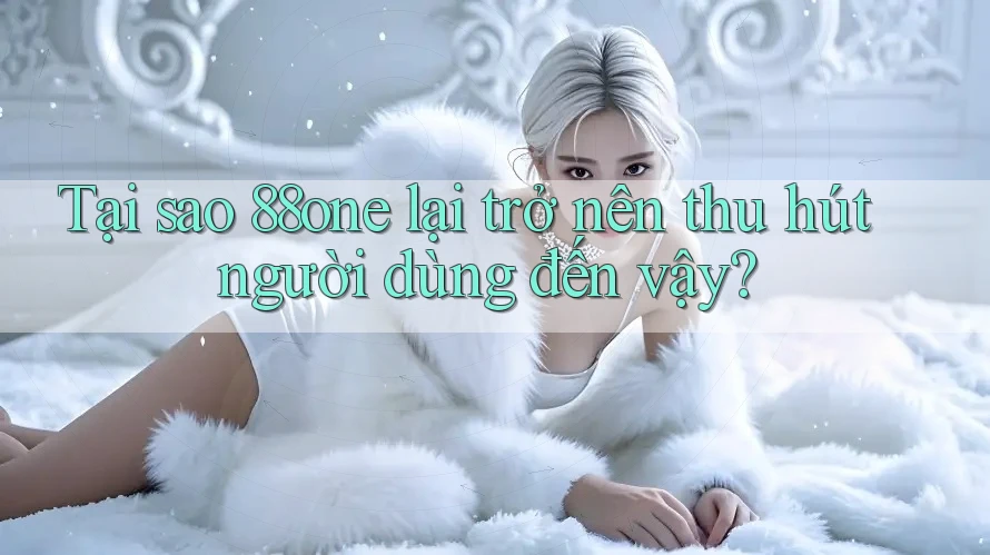 Tại sao 88one lại trở nên thu hút người dùng đến vậy? Tại sao 88one lại trở nên thu hút người dùng đến vậy?