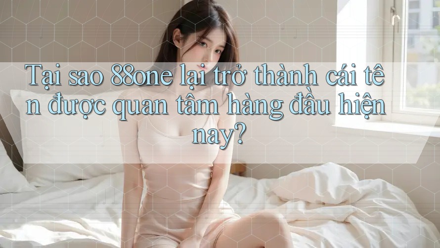 Tại sao 88one lại trở thành cái tên được quan tâm hàng đầu hiện nay? Tại sao 88one lại trở thành cái tên được quan tâm hàng đầu hiện nay?