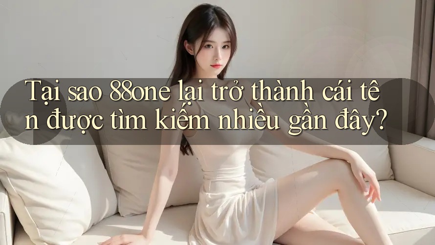 Tại sao 88one lại trở thành cái tên được tìm kiếm nhiều gần đây? Tại sao 88one lại trở thành cái tên được tìm kiếm nhiều gần đây?