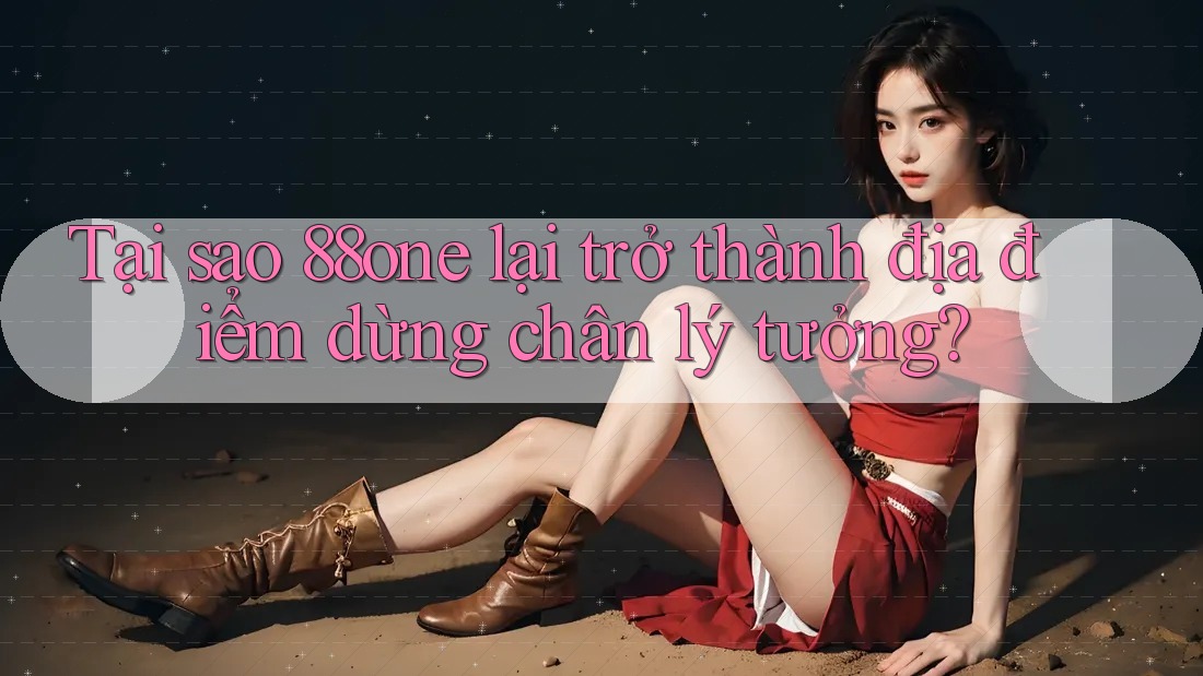 Tại sao 88one lại trở thành địa điểm dừng chân lý tưởng? Tại sao 88one lại trở thành địa điểm dừng chân lý tưởng?