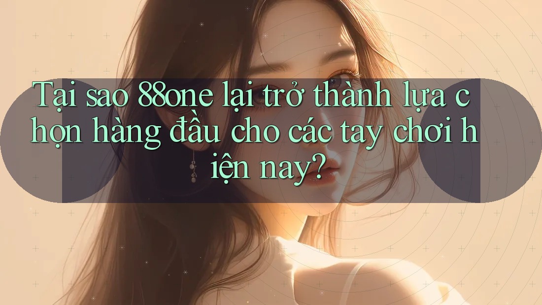 Tại sao 88one lại trở thành lựa chọn hàng đầu cho các tay chơi hiện nay?