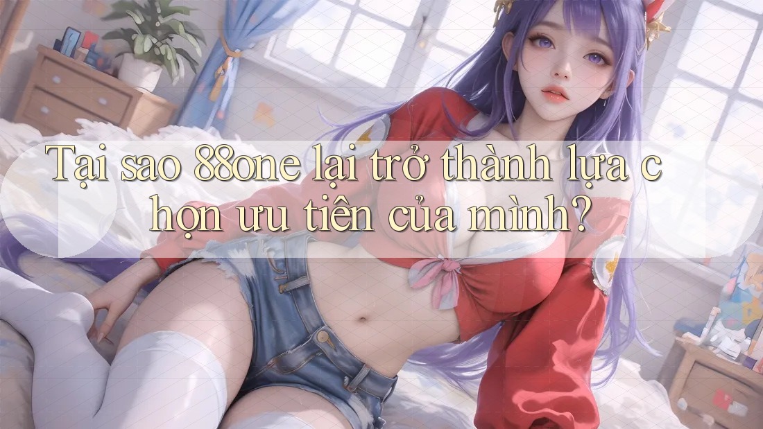 Tại sao 88one lại trở thành lựa chọn ưu tiên của mình?
