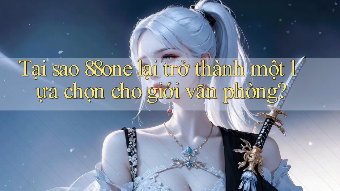 Tại sao 88one lại trở thành một lựa chọn cho giới văn phòng? Tại sao 88one lại trở thành một lựa chọn cho giới văn phòng?