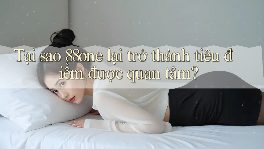 Tại sao 88one lại trở thành tiêu điểm được quan tâm? Tại sao 88one lại trở thành tiêu điểm được quan tâm?