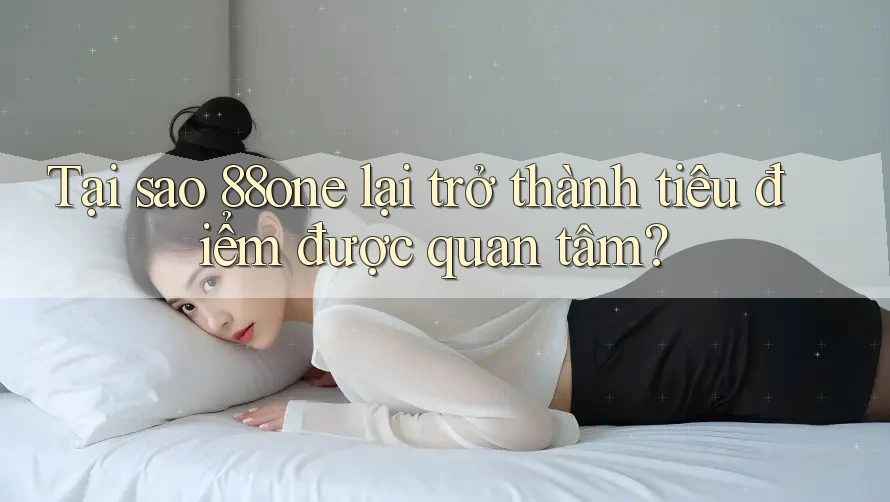 Tại sao 88one lại trở thành tiêu điểm được quan tâm? Tại sao 88one lại trở thành tiêu điểm được quan tâm?