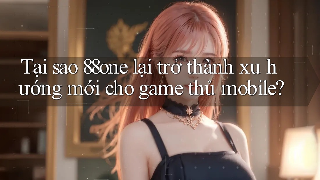 Tại sao 88one lại trở thành xu hướng mới cho game thủ mobile? Tại sao 88one lại trở thành xu hướng mới cho game thủ mobile?