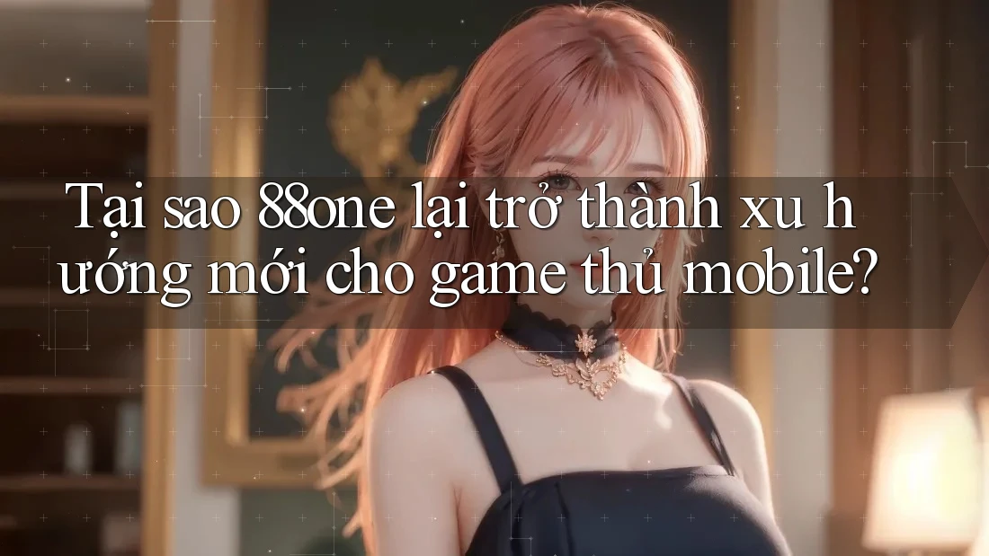Tại sao 88one lại trở thành xu hướng mới cho game thủ mobile? Tại sao 88one lại trở thành xu hướng mới cho game thủ mobile?