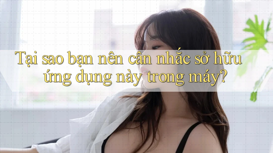 Tại sao bạn nên cân nhắc sở hữu ứng dụng này trong máy? Tại sao bạn nên cân nhắc sở hữu ứng dụng này trong máy?