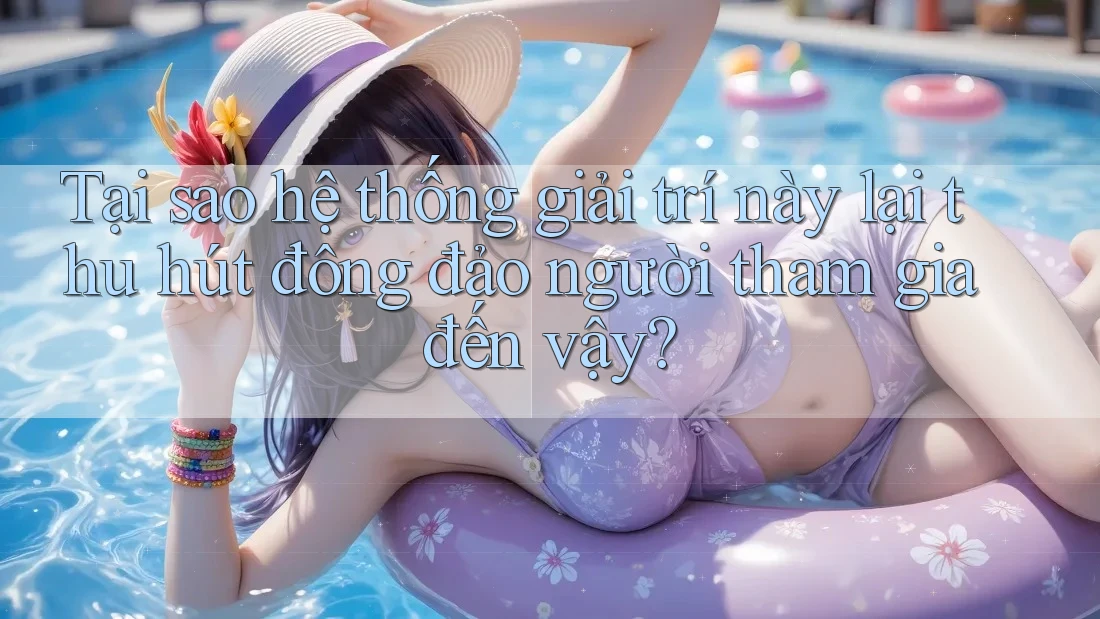 Tại sao hệ thống giải trí này lại thu hút đông đảo người tham gia đến vậy?