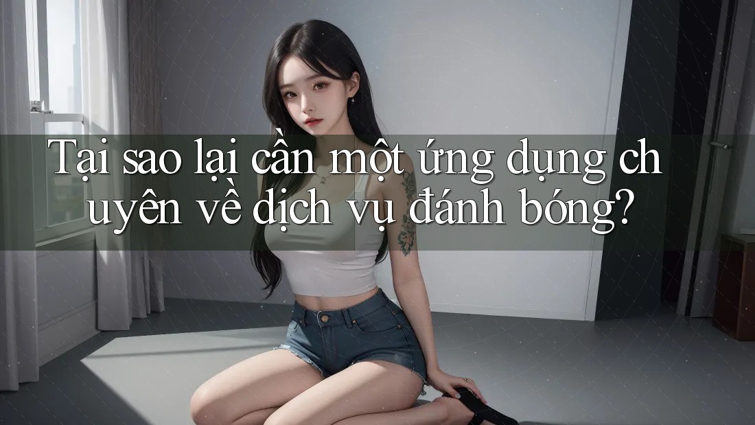 Tại sao lại cần một ứng dụng chuyên về dịch vụ đánh bóng? Tại sao lại cần một ứng dụng chuyên về dịch vụ đánh bóng?
