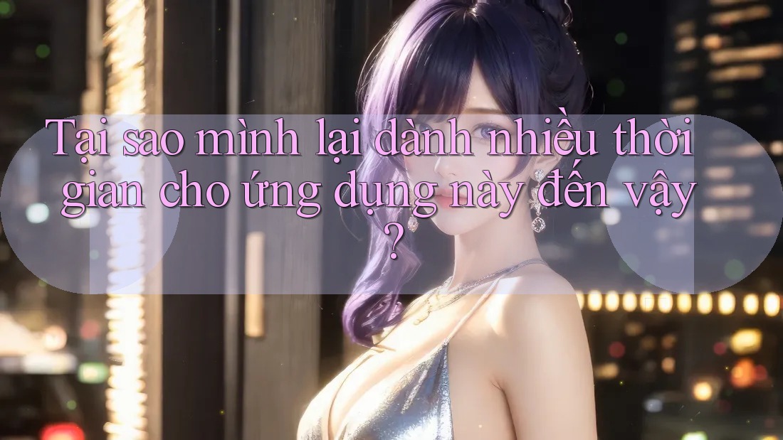 Tại sao mình lại dành nhiều thời gian cho ứng dụng này đến vậy? Tại sao mình lại dành nhiều thời gian cho ứng dụng này đến vậy?