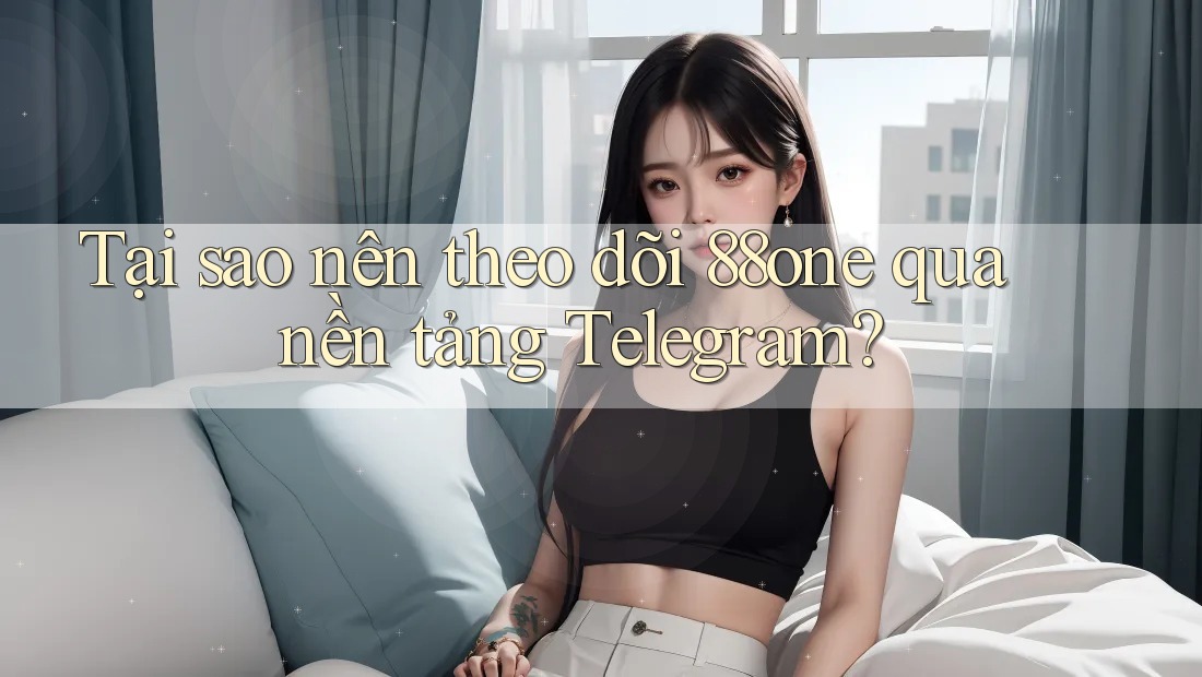 Tại sao nên theo dõi 88one qua nền tảng Telegram?