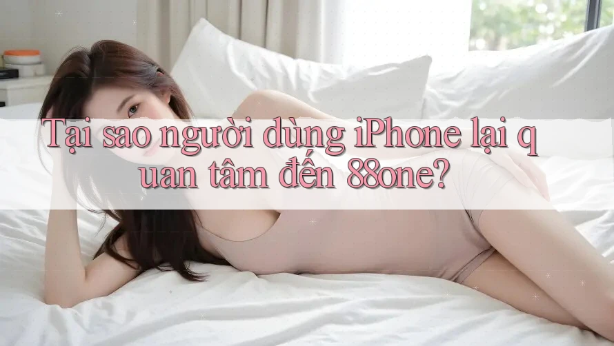 Tại sao người dùng iPhone lại quan tâm đến 88one? Tại sao người dùng iPhone lại quan tâm đến 88one?
