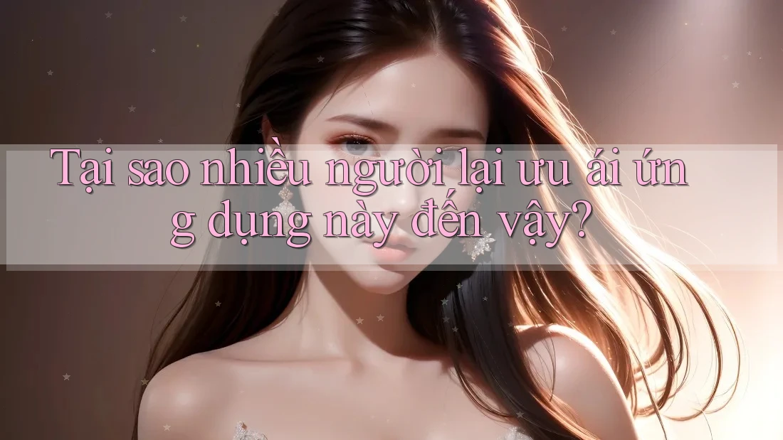 Tại sao nhiều người lại ưu ái ứng dụng này đến vậy?