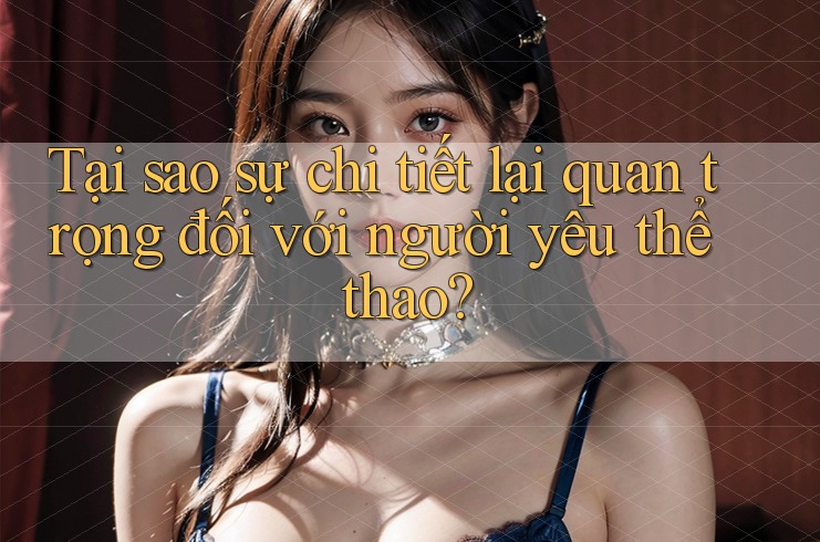 Tại sao sự chi tiết lại quan trọng đối với người yêu thể thao? Tại sao sự chi tiết lại quan trọng đối với người yêu thể thao?