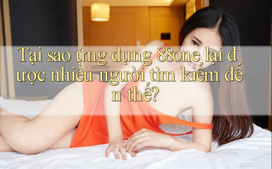 Tại sao ứng dụng 88one lại được nhiều người tìm kiếm đến thế? Tại sao ứng dụng 88one lại được nhiều người tìm kiếm đến thế?