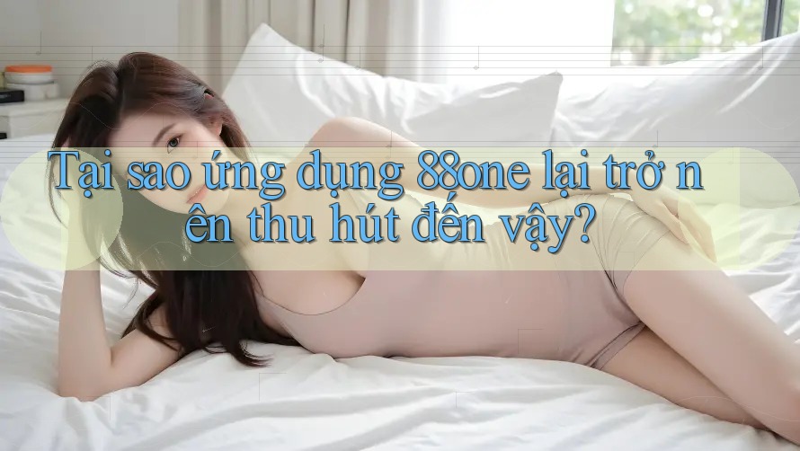Tại sao ứng dụng 88one lại trở nên thu hút đến vậy? Tại sao ứng dụng 88one lại trở nên thu hút đến vậy?