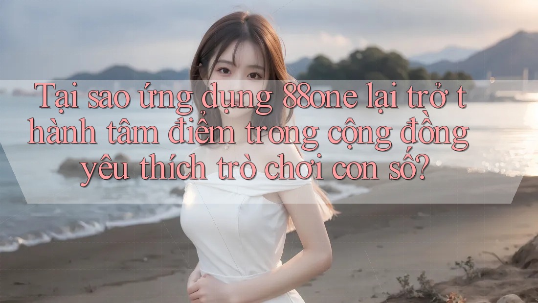 Tại sao ứng dụng 88one lại trở thành tâm điểm trong cộng đồng yêu thích trò chơi con số? Tại sao ứng dụng 88one lại trở thành tâm điểm trong cộng đồng yêu thích trò chơi con số?