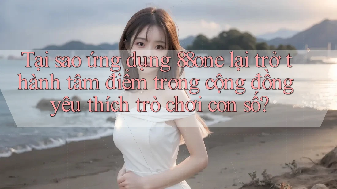 Tại sao ứng dụng 88one lại trở thành tâm điểm trong cộng đồng yêu thích trò chơi con số? Tại sao ứng dụng 88one lại trở thành tâm điểm trong cộng đồng yêu thích trò chơi con số?
