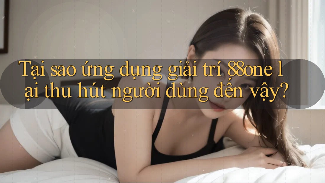 Tại sao ứng dụng giải trí 88one lại thu hút người dùng đến vậy? Tại sao ứng dụng giải trí 88one lại thu hút người dùng đến vậy?