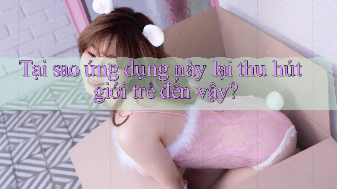 Tại sao ứng dụng này lại thu hút giới trẻ đến vậy? Tại sao ứng dụng này lại thu hút giới trẻ đến vậy?