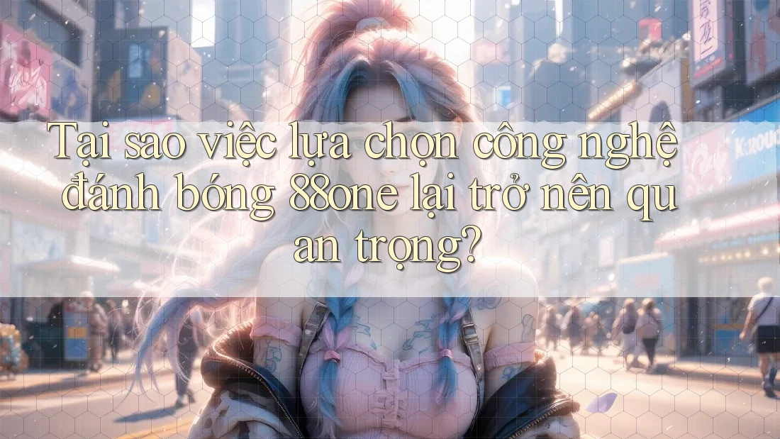 Tại sao việc lựa chọn công nghệ đánh bóng 88one lại trở nên quan trọng? Tại sao việc lựa chọn công nghệ đánh bóng 88one lại trở nên quan trọng?
