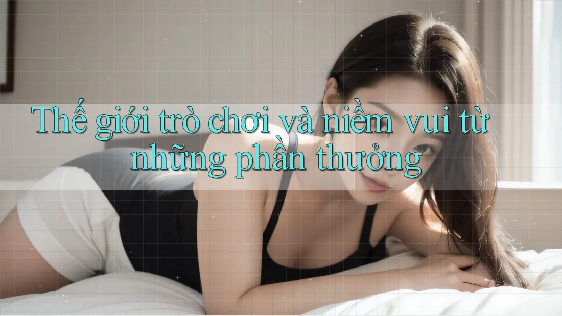 Thế giới trò chơi và niềm vui từ những phần thưởng Thế giới trò chơi và niềm vui từ những phần thưởng