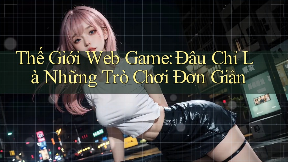 Thế Giới Web Game: Đâu Chỉ Là Những Trò Chơi Đơn Giản Thế Giới Web Game: Đâu Chỉ Là Những Trò Chơi Đơn Giản