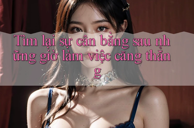 Tìm lại sự cân bằng sau những giờ làm việc căng thẳng