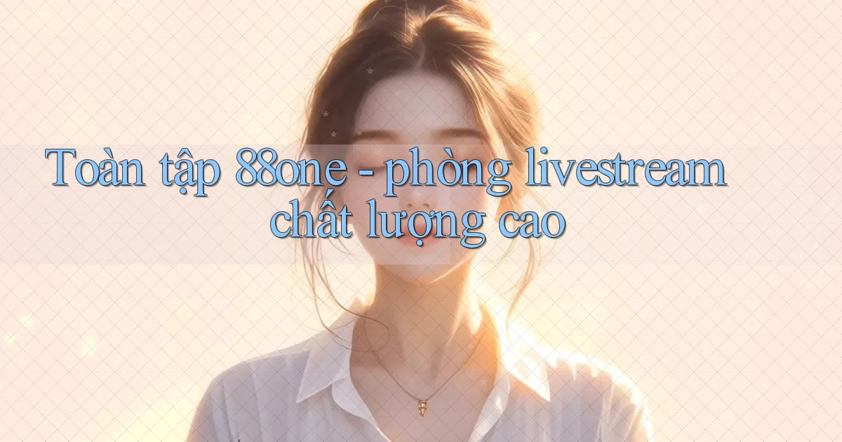 Toàn tập 88one   phòng livestream chất lượng cao